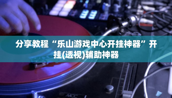 分享教程“乐山游戏中心开挂神器”开挂(透视)辅助神器