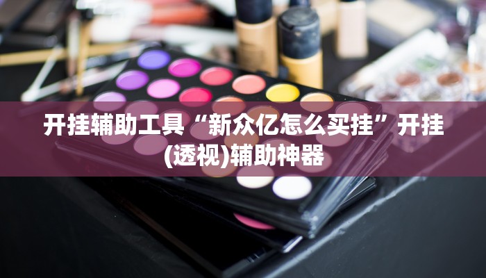 开挂辅助工具“新众亿怎么买挂”开挂(透视)辅助神器