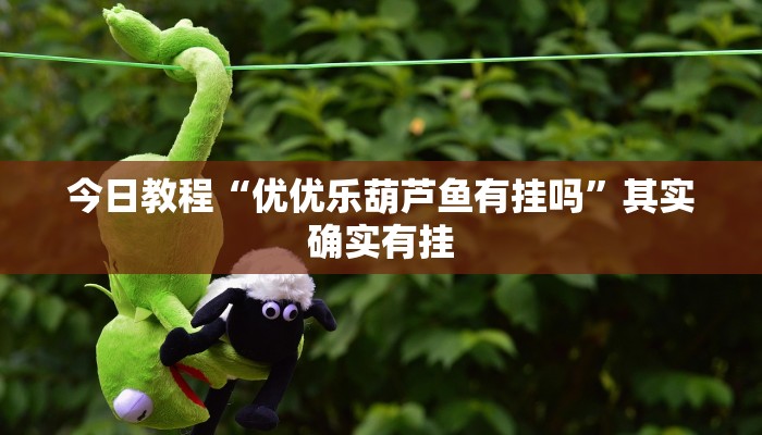 今日教程“优优乐葫芦鱼有挂吗”其实确实有挂