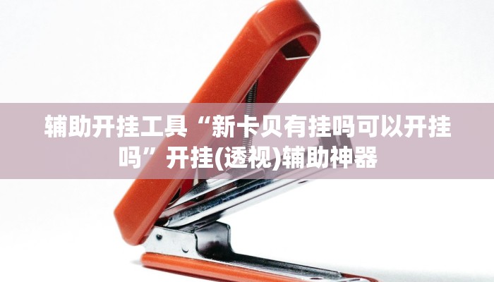 辅助开挂工具“新卡贝有挂吗可以开挂吗”开挂(透视)辅助神器