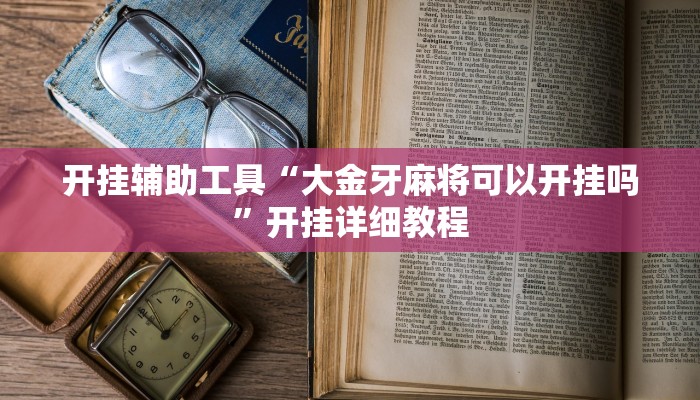 开挂辅助工具“大金牙麻将可以开挂吗”开挂详细教程