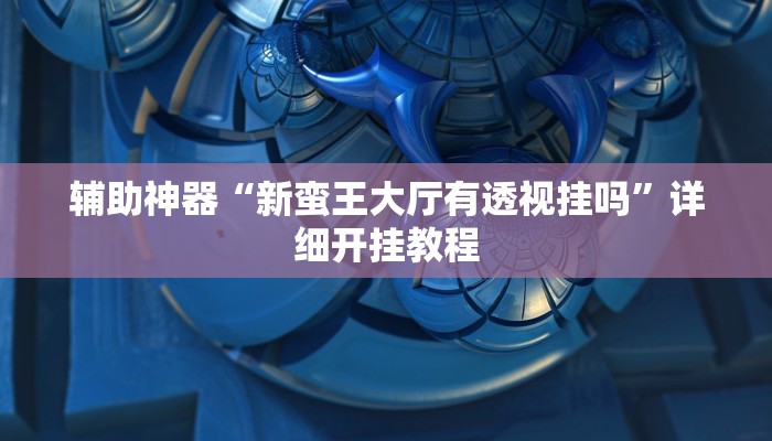 辅助神器“新蛮王大厅有透视挂吗”详细开挂教程