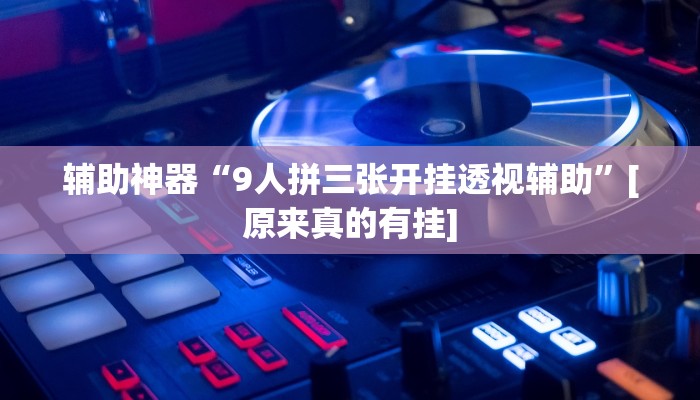 辅助神器“9人拼三张开挂透视辅助”[原来真的有挂]