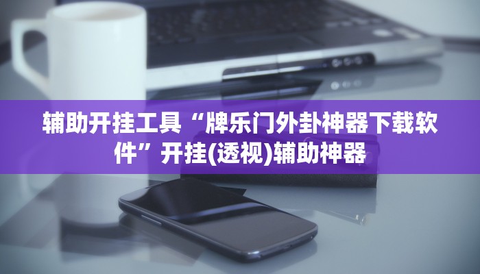 辅助开挂工具“牌乐门外卦神器下载软件”开挂(透视)辅助神器