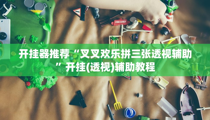 开挂器推荐“叉叉欢乐拼三张透视辅助”开挂(透视)辅助教程