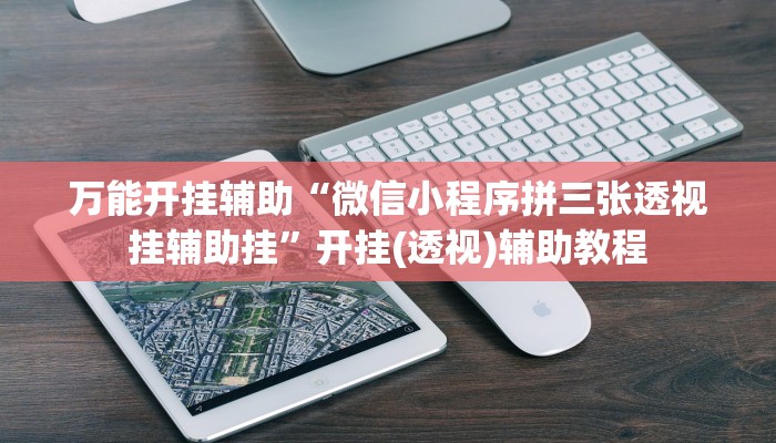 万能开挂辅助“微信小程序拼三张透视挂辅助挂”开挂(透视)辅助教程