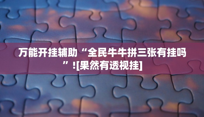 万能开挂辅助“全民牛牛拼三张有挂吗”![果然有透视挂]