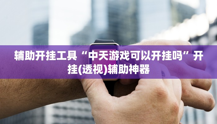 辅助开挂工具“中天游戏可以开挂吗”开挂(透视)辅助神器