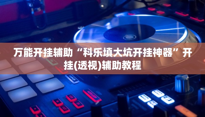 万能开挂辅助“科乐填大坑开挂神器”开挂(透视)辅助教程