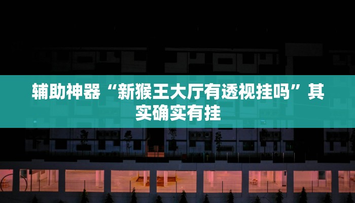 辅助神器“新猴王大厅有透视挂吗”其实确实有挂