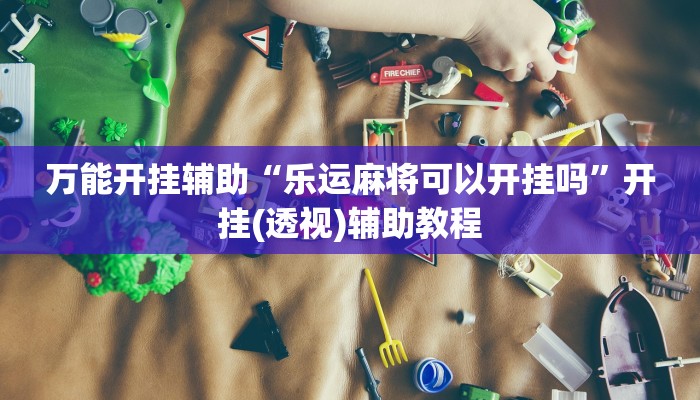 万能开挂辅助“乐运麻将可以开挂吗”开挂(透视)辅助教程