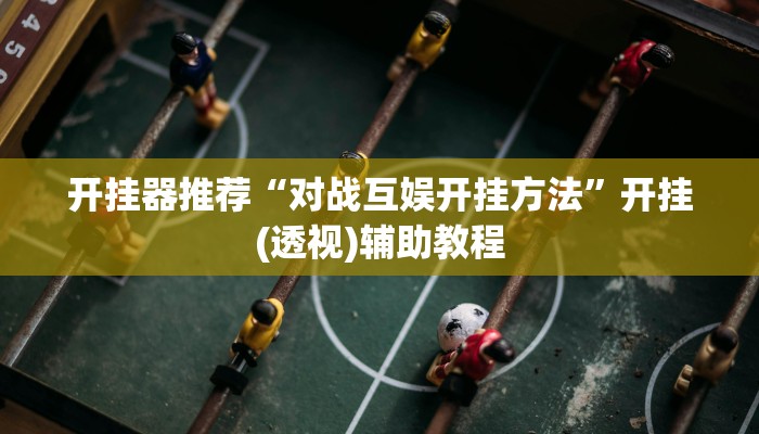 开挂器推荐“对战互娱开挂方法”开挂(透视)辅助教程