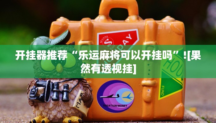 开挂器推荐“乐运麻将可以开挂吗”![果然有透视挂]