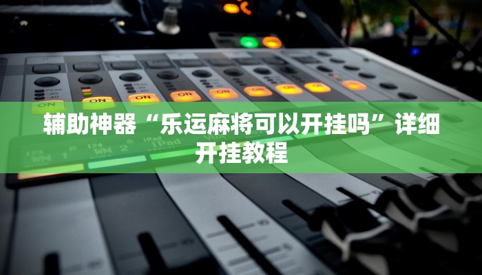 辅助神器“乐运麻将可以开挂吗”详细开挂教程