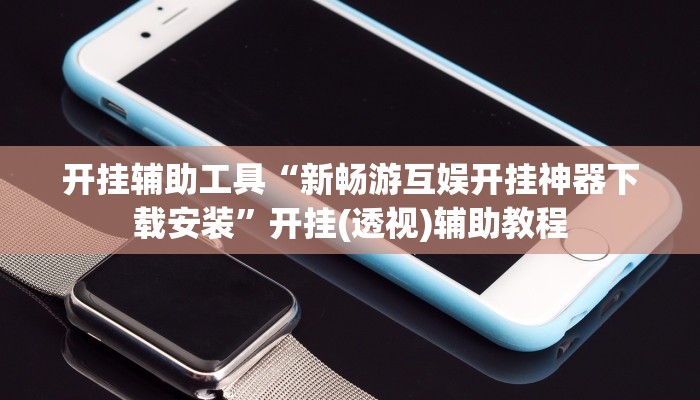 开挂辅助工具“新畅游互娱开挂神器下载安装”开挂(透视)辅助教程