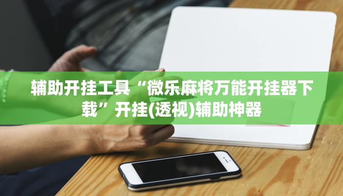 辅助开挂工具“微乐麻将万能开挂器下载”开挂(透视)辅助神器