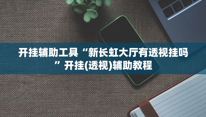 开挂辅助工具“新长虹大厅有透视挂吗”开挂(透视)辅助教程