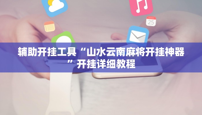 辅助开挂工具“山水云南麻将开挂神器”开挂详细教程