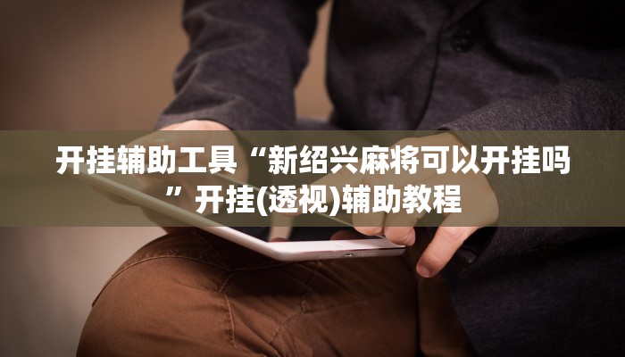 开挂辅助工具“新绍兴麻将可以开挂吗”开挂(透视)辅助教程