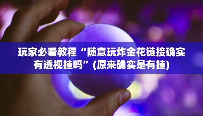 玩家必看教程“随意玩炸金花链接确实有透视挂吗”(原来确实是有挂)