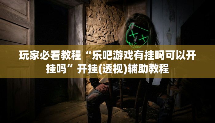 玩家必看教程“乐吧游戏有挂吗可以开挂吗”开挂(透视)辅助教程