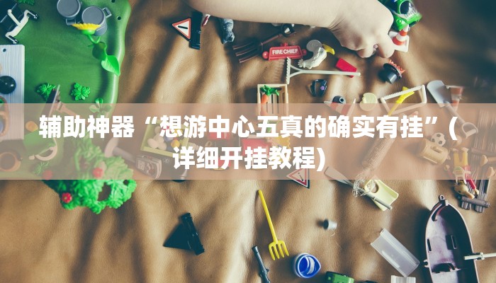 辅助神器“想游中心五真的确实有挂”(详细开挂教程)