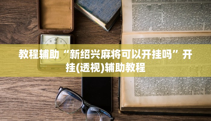 教程辅助“新绍兴麻将可以开挂吗”开挂(透视)辅助教程