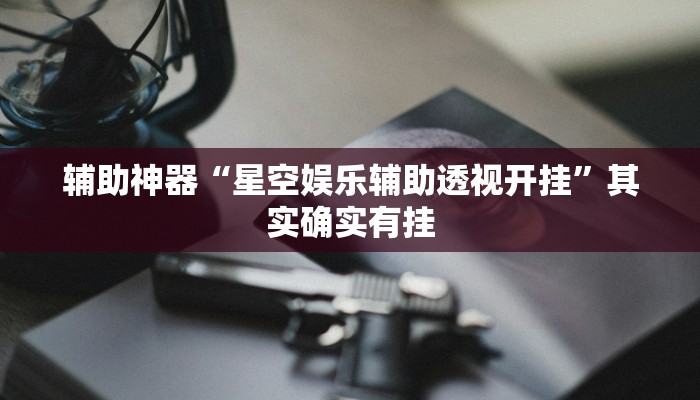 辅助神器“星空娱乐辅助透视开挂”其实确实有挂