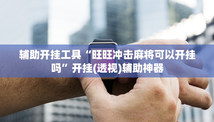 辅助开挂工具“旺旺冲击麻将可以开挂吗”开挂(透视)辅助神器