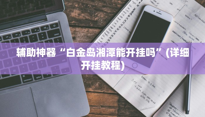 辅助神器“白金岛湘潭能开挂吗”(详细开挂教程)