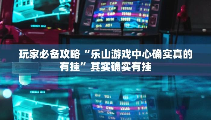 玩家必备攻略“乐山游戏中心确实真的有挂”其实确实有挂
