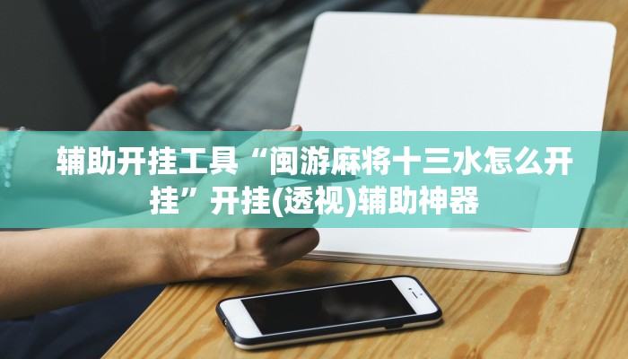 辅助开挂工具“闽游麻将十三水怎么开挂”开挂(透视)辅助神器