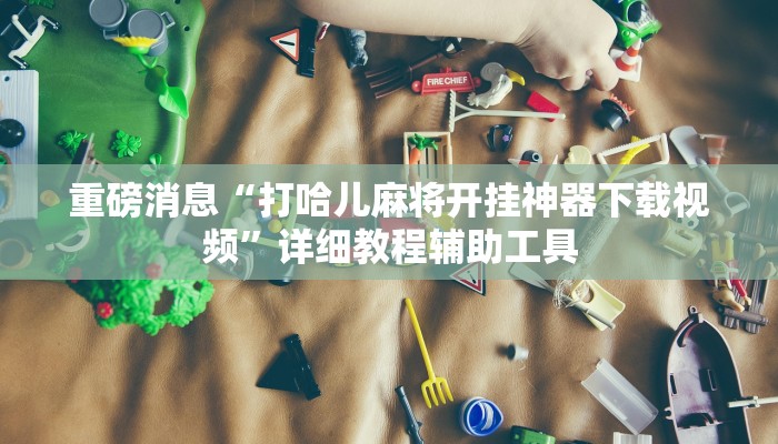 重磅消息“打哈儿麻将开挂神器下载视频”详细教程辅助工具