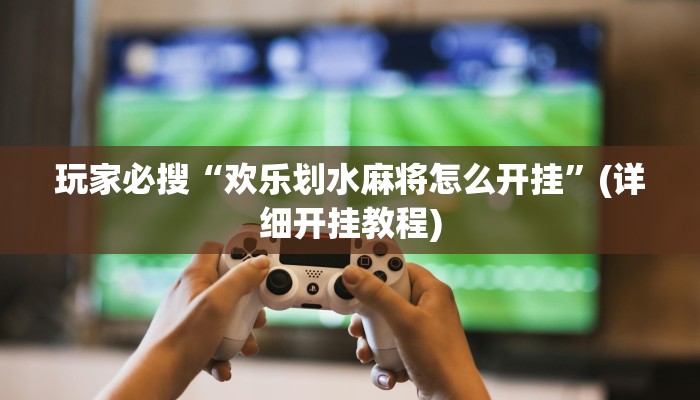 玩家必搜“欢乐划水麻将怎么开挂”(详细开挂教程)