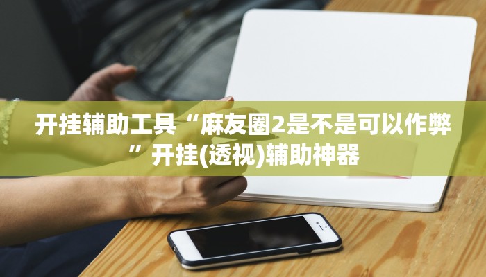 开挂辅助工具“麻友圈2是不是可以作弊”开挂(透视)辅助神器