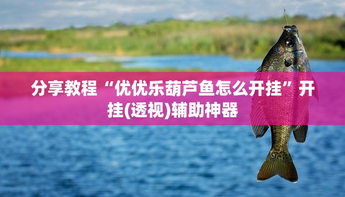 分享教程“优优乐葫芦鱼怎么开挂”开挂(透视)辅助神器