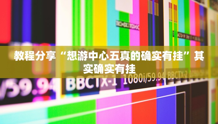 教程分享“想游中心五真的确实有挂”其实确实有挂