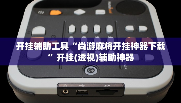 开挂辅助工具“尚游麻将开挂神器下载”开挂(透视)辅助神器