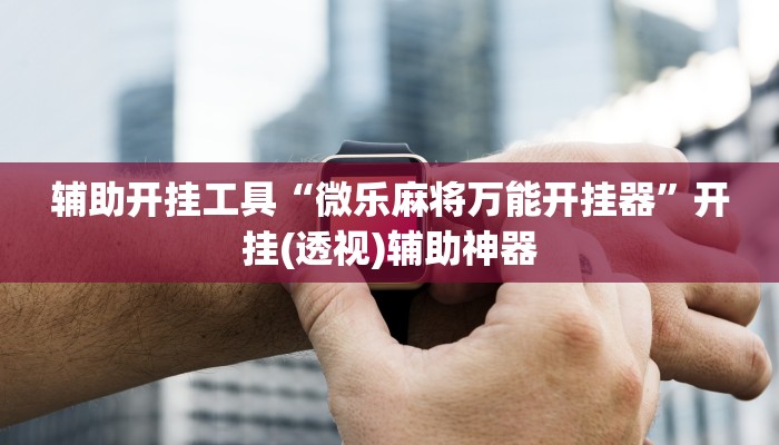 辅助开挂工具“微乐麻将万能开挂器”开挂(透视)辅助神器