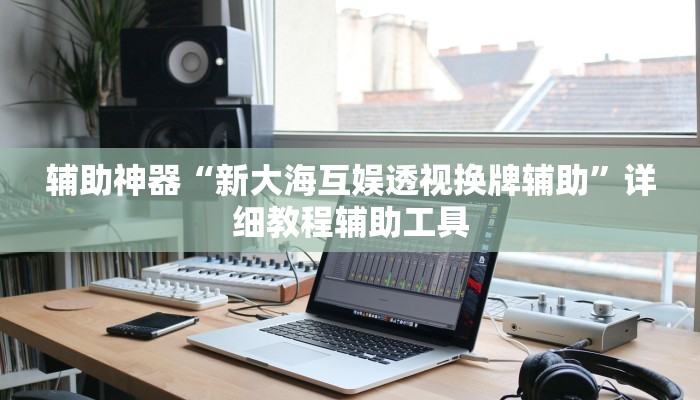 辅助神器“新大海互娱透视换牌辅助”详细教程辅助工具