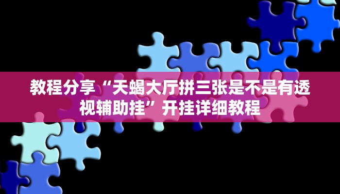 教程分享“天蝎大厅拼三张是不是有透视辅助挂”开挂详细教程