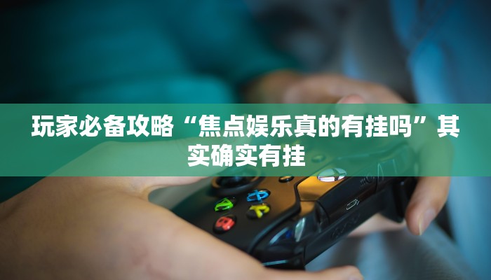 玩家必备攻略“焦点娱乐真的有挂吗”其实确实有挂