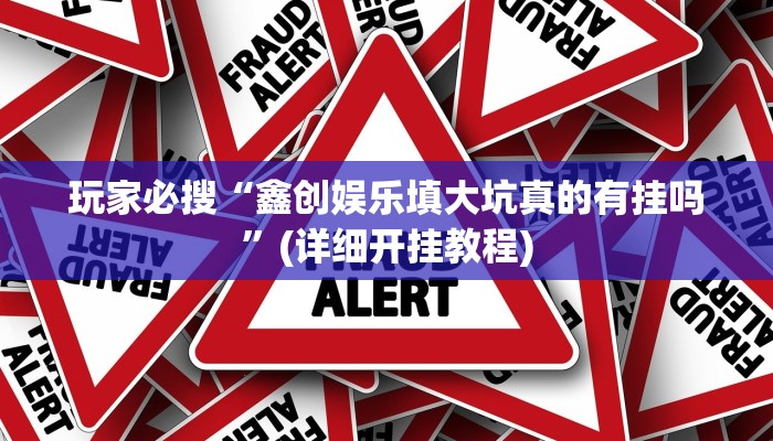 玩家必搜“鑫创娱乐填大坑真的有挂吗”(详细开挂教程)