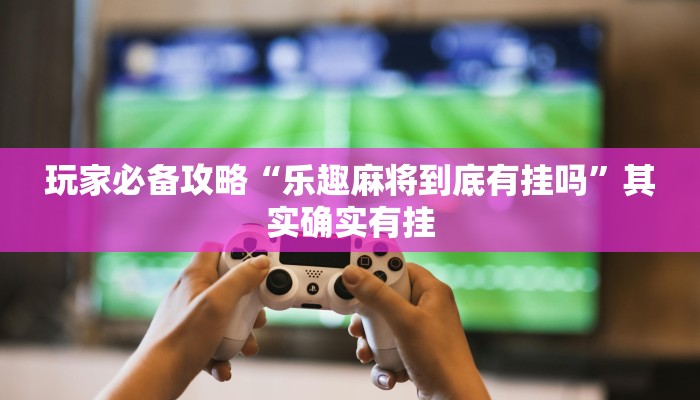 玩家必备攻略“乐趣麻将到底有挂吗”其实确实有挂