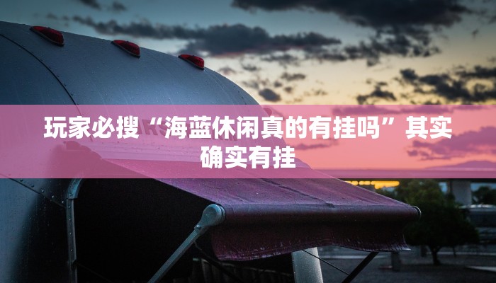 玩家必搜“海蓝休闲真的有挂吗”其实确实有挂