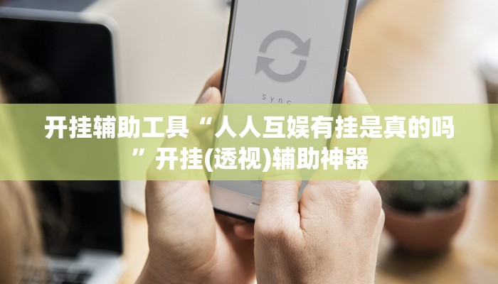 开挂辅助工具“人人互娱有挂是真的吗”开挂(透视)辅助神器