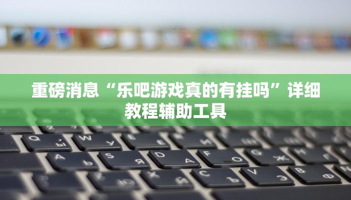 重磅消息“乐吧游戏真的有挂吗”详细教程辅助工具