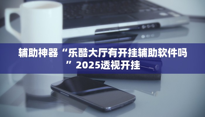 辅助神器“乐酷大厅有开挂辅助软件吗”2025透视开挂