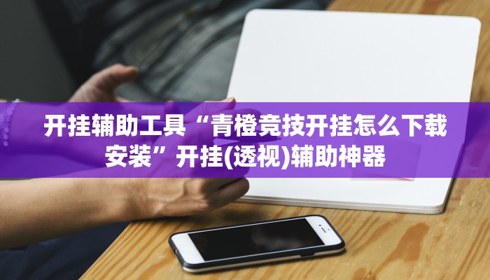 开挂辅助工具“青橙竞技开挂怎么下载安装”开挂(透视)辅助神器