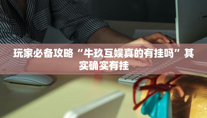 玩家必备攻略“牛玖互娱真的有挂吗”其实确实有挂